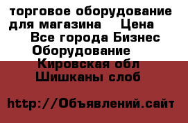 торговое оборудование для магазина  › Цена ­ 100 - Все города Бизнес » Оборудование   . Кировская обл.,Шишканы слоб.